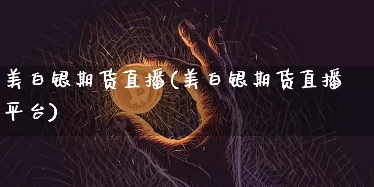 美白银期货直播(美白银期货直播平台)_https://www.lclxwz.com_上期所_第1张