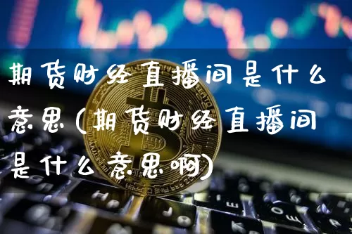 期货财经直播间是什么意思(期货财经直播间是什么意思啊)_https://www.lclxwz.com_广期所_第1张