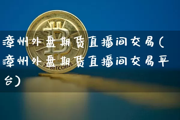 漳州外盘期货直播间交易(漳州外盘期货直播间交易平台)_https://www.lclxwz.com_上期能源_第1张