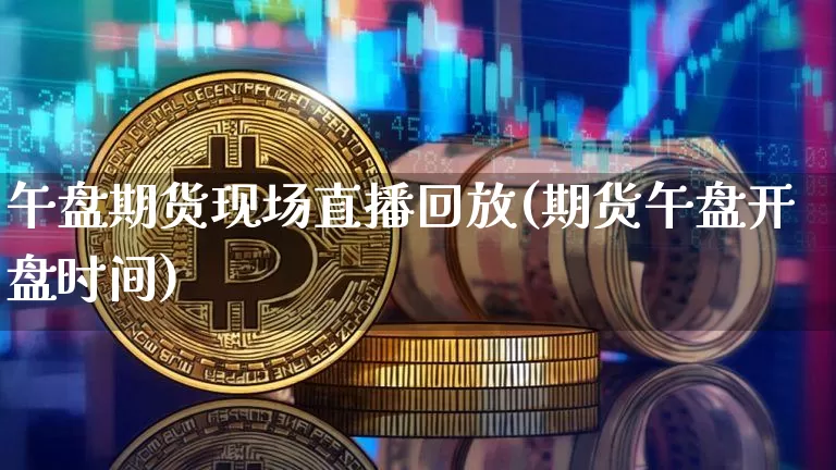午盘期货现场直播回放(期货午盘开盘时间)_https://www.lclxwz.com_中金所_第1张