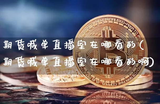 期货喊单直播室在哪看的(期货喊单直播室在哪看的啊)_https://www.lclxwz.com_中金所_第1张