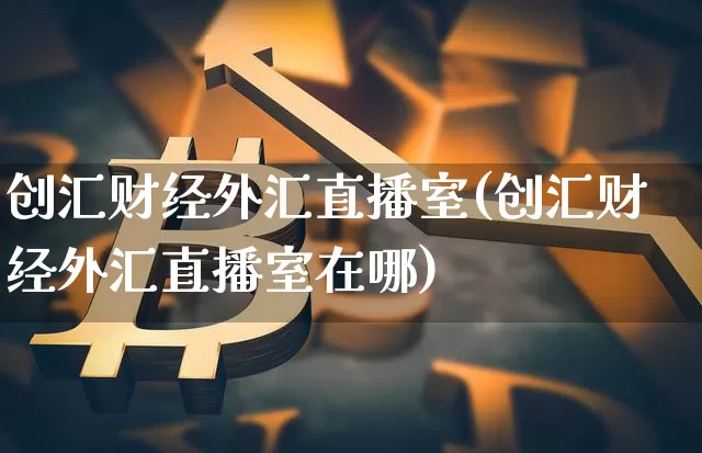 创汇财经外汇直播室(创汇财经外汇直播室在哪)_https://www.lclxwz.com_上期能源_第1张