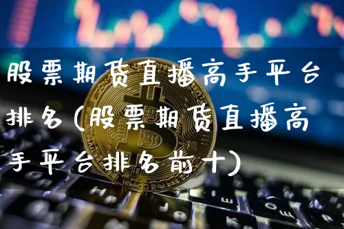 股票期货直播高手平台排名(股票期货直播高手平台排名前十)_https://www.lclxwz.com_中金所_第1张