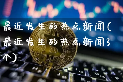 最近发生的热点新闻(最近发生的热点新闻3个)_https://www.lclxwz.com_上期所_第1张