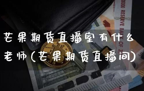 芒果期货直播室有什么老师(芒果期货直播间)_https://www.lclxwz.com_中金所_第1张
