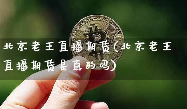 北京老王直播期货(北京老王直播期货是真的吗)_https://www.lclxwz.com_上期所_第1张