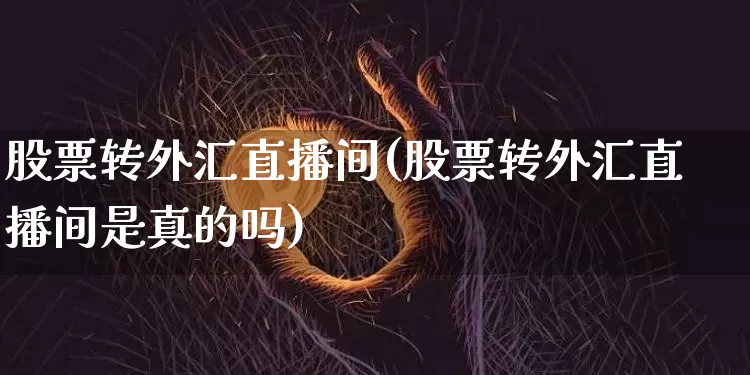 股票转外汇直播间(股票转外汇直播间是真的吗)_https://www.lclxwz.com_大商所_第1张