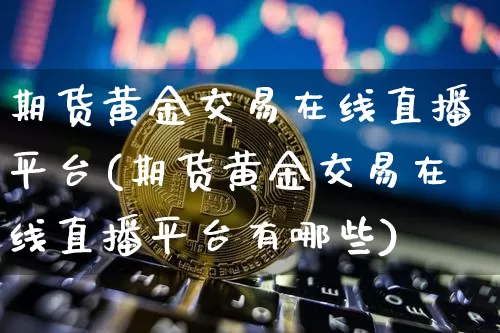 期货黄金交易在线直播平台(期货黄金交易在线直播平台有哪些)_https://www.lclxwz.com_大商所_第1张