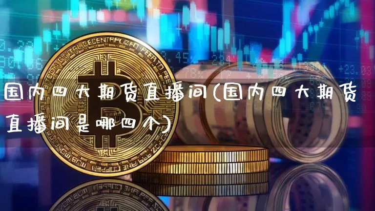 国内四大期货直播间(国内四大期货直播间是哪四个)_https://www.lclxwz.com_中金所_第1张