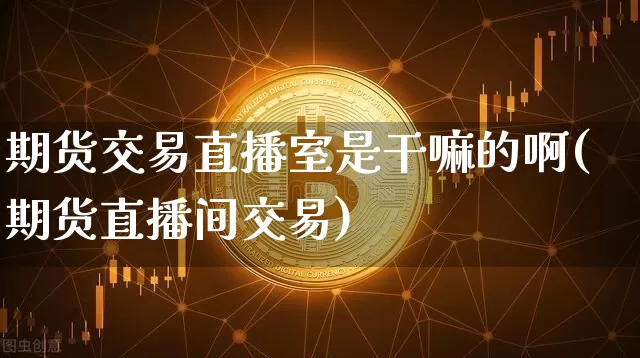 期货交易直播室是干嘛的啊(期货直播间交易)_https://www.lclxwz.com_上期能源_第1张