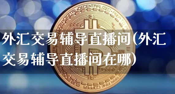 外汇交易辅导直播间(外汇交易辅导直播间在哪)_https://www.lclxwz.com_郑商所_第1张