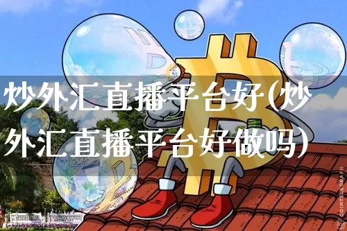 炒外汇直播平台好(炒外汇直播平台好做吗)_https://www.lclxwz.com_上期能源_第1张