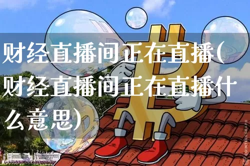 财经直播间正在直播(财经直播间正在直播什么意思)_https://www.lclxwz.com_郑商所_第1张
