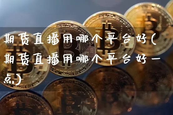 期货直播用哪个平台好(期货直播用哪个平台好一点)_https://www.lclxwz.com_大商所_第1张