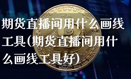 期货直播间用什么画线工具(期货直播间用什么画线工具好)_https://www.lclxwz.com_上期能源_第1张
