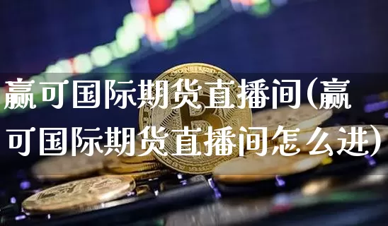 赢可国际期货直播间(赢可国际期货直播间怎么进)_https://www.lclxwz.com_上期能源_第1张