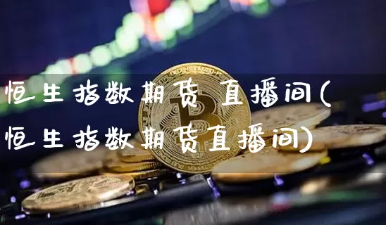 恒生指数期货 直播间(恒生指数期货直播间)_https://www.lclxwz.com_中金所_第1张