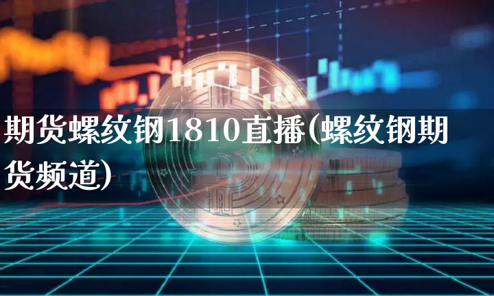 期货螺纹钢1810直播(螺纹钢期货频道)_https://www.lclxwz.com_郑商所_第1张
