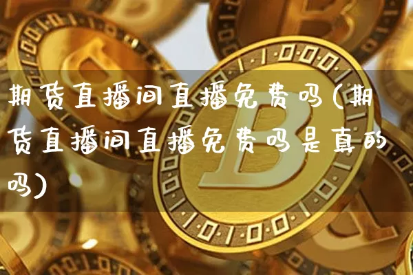 期货直播间直播免费吗(期货直播间直播免费吗是真的吗)_https://www.lclxwz.com_郑商所_第1张