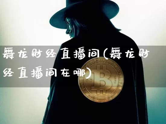 舞龙财经直播间(舞龙财经直播间在哪)_https://www.lclxwz.com_上期能源_第1张