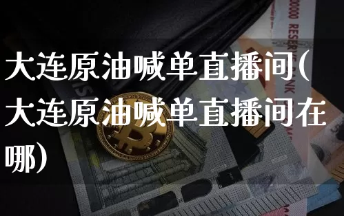 大连原油喊单直播间(大连原油喊单直播间在哪)_https://www.lclxwz.com_大商所_第1张