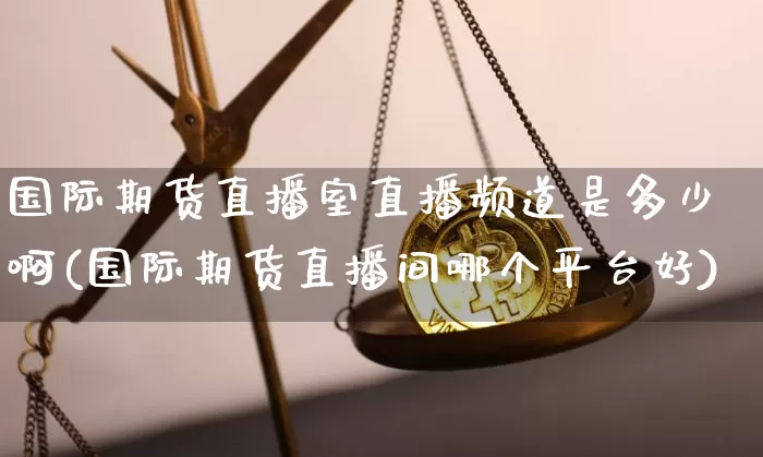 国际期货直播室直播频道是多少啊(国际期货直播间哪个平台好)_https://www.lclxwz.com_中金所_第1张
