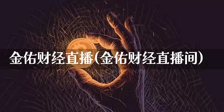 金佑财经直播(金佑财经直播间)_https://www.lclxwz.com_上期能源_第1张