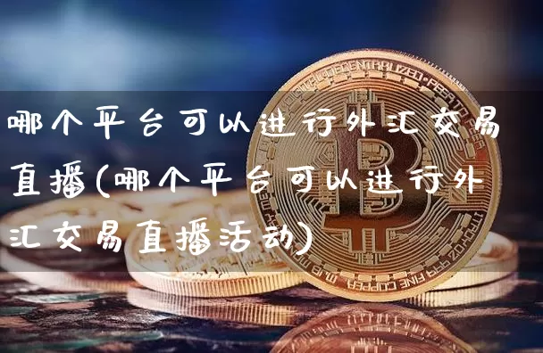 哪个平台可以进行外汇交易直播(哪个平台可以进行外汇交易直播活动)_https://www.lclxwz.com_上期能源_第1张