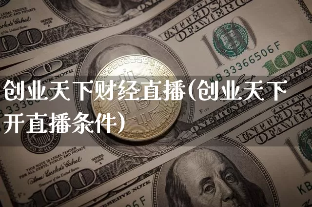创业天下财经直播(创业天下开直播条件)_https://www.lclxwz.com_大商所_第1张