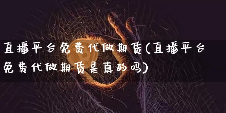 直播平台免费代做期货(直播平台免费代做期货是真的吗)_https://www.lclxwz.com_上期所_第1张