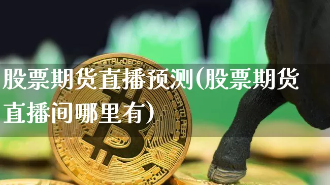 股票期货直播预测(股票期货直播间哪里有)_https://www.lclxwz.com_上期所_第1张