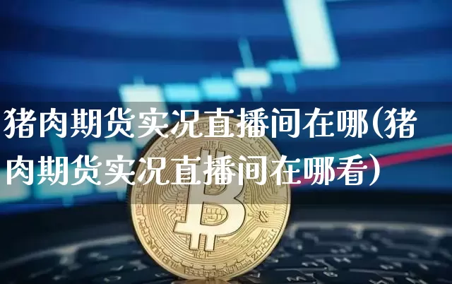 猪肉期货实况直播间在哪(猪肉期货实况直播间在哪看)_https://www.lclxwz.com_广期所_第1张