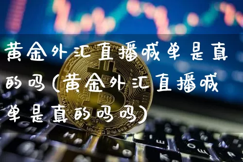 黄金外汇直播喊单是真的吗(黄金外汇直播喊单是真的吗吗)_https://www.lclxwz.com_上期能源_第1张