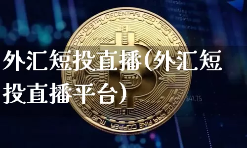 外汇短投直播(外汇短投直播平台)_https://www.lclxwz.com_上期能源_第1张