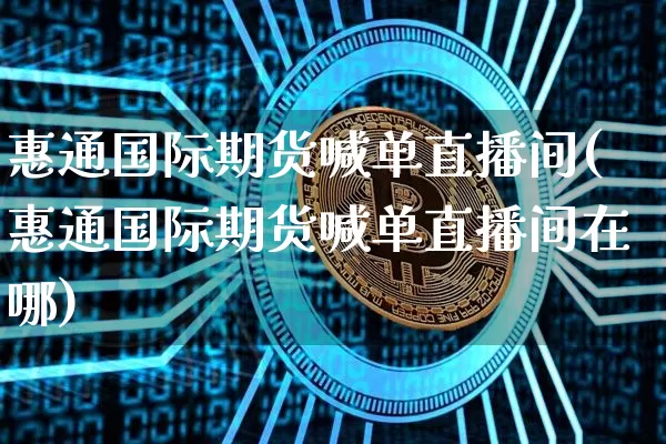 惠通国际期货喊单直播间(惠通国际期货喊单直播间在哪)_https://www.lclxwz.com_大商所_第1张