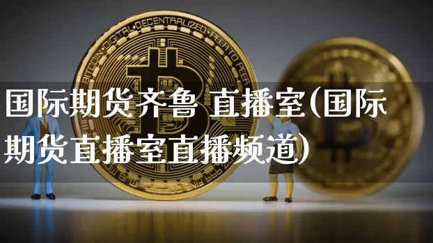 国际期货齐鲁 直播室(国际期货直播室直播频道)_https://www.lclxwz.com_郑商所_第1张