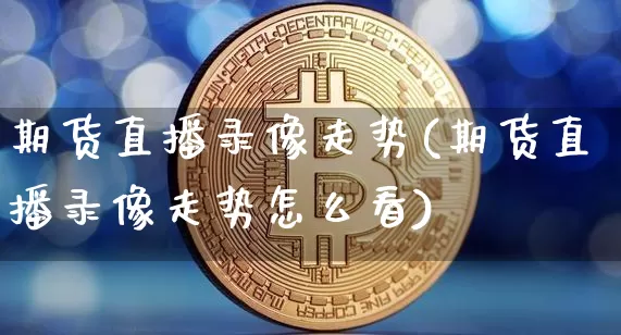 期货直播录像走势(期货直播录像走势怎么看)_https://www.lclxwz.com_中金所_第1张