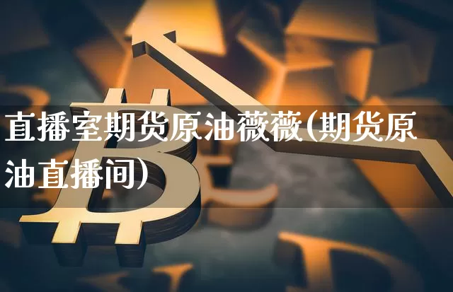 直播室期货原油薇薇(期货原油直播间)_https://www.lclxwz.com_上期能源_第1张