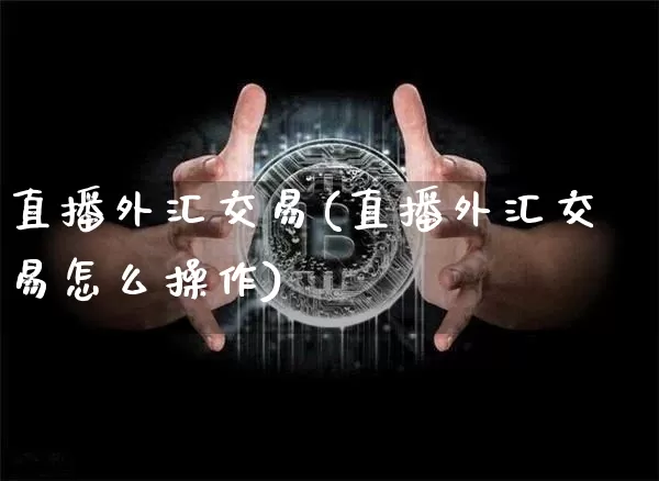 直播外汇交易(直播外汇交易怎么操作)_https://www.lclxwz.com_上期能源_第1张