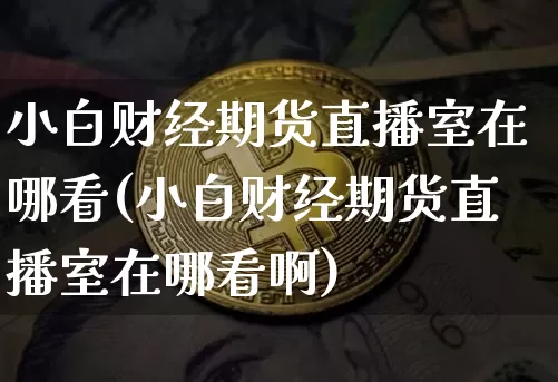 小白财经期货直播室在哪看(小白财经期货直播室在哪看啊)_https://www.lclxwz.com_郑商所_第1张