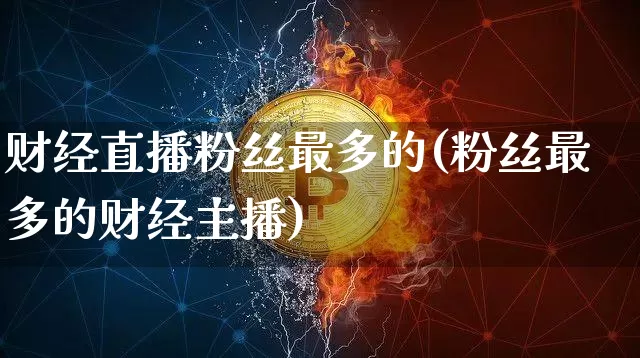 财经直播粉丝最多的(粉丝最多的财经主播)_https://www.lclxwz.com_大商所_第1张