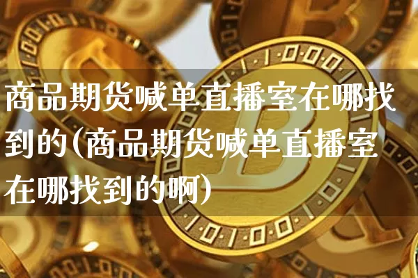 商品期货喊单直播室在哪找到的(商品期货喊单直播室在哪找到的啊)_https://www.lclxwz.com_中金所_第1张