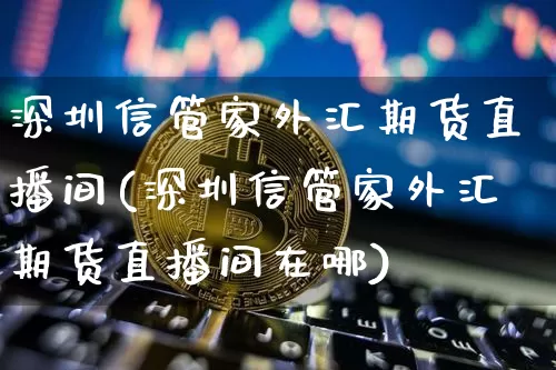 深圳信管家外汇期货直播间(深圳信管家外汇期货直播间在哪)_https://www.lclxwz.com_郑商所_第1张