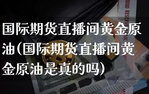国际期货直播间黄金原油(国际期货直播间黄金原油是真的吗)_https://www.lclxwz.com_大商所_第1张