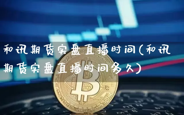 和讯期货实盘直播时间(和讯期货实盘直播时间多久)_https://www.lclxwz.com_上期能源_第1张