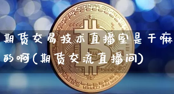 期货交易技术直播室是干嘛的啊(期货交流直播间)_https://www.lclxwz.com_上期能源_第1张