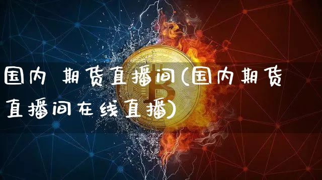 国内 期货直播间(国内期货直播间在线直播)_https://www.lclxwz.com_郑商所_第1张