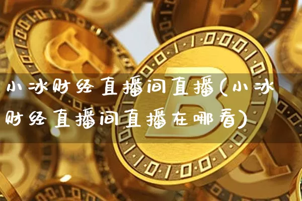 小冰财经直播间直播(小冰财经直播间直播在哪看)_https://www.lclxwz.com_郑商所_第1张