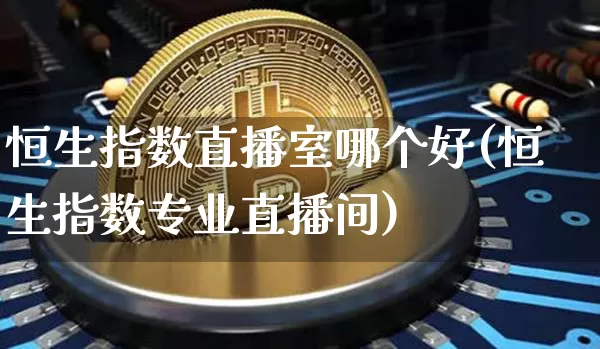 恒生指数直播室哪个好(恒生指数专业直播间)_https://www.lclxwz.com_上期能源_第1张