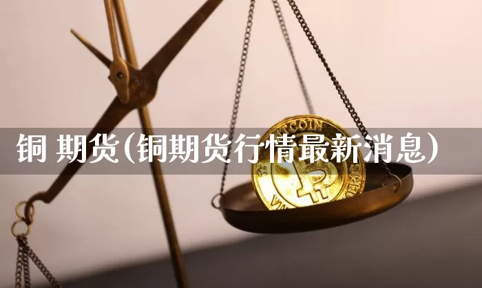 铜 期货(铜期货行情最新消息)_https://www.lclxwz.com_上期能源_第1张